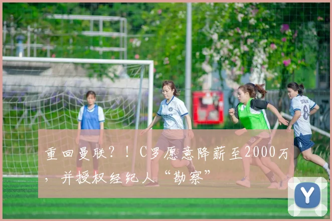 重回曼联？！C罗愿意降薪至2000万，并授权经纪人“勘察”