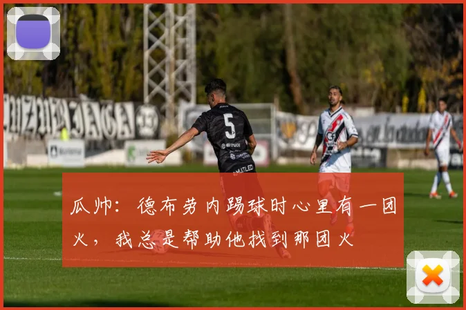 瓜帅：德布劳内踢球时心里有一团火，我总是帮助他找到那团火