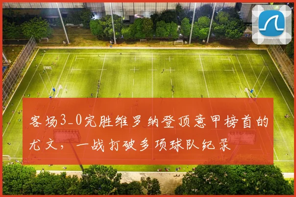 客场3_0完胜维罗纳登顶意甲榜首的尤文，一战打破多项球队纪录