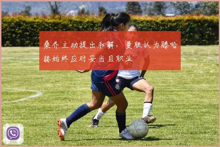 桑乔主动提出和解，曼联认为滕哈赫始终应对妥当且职业