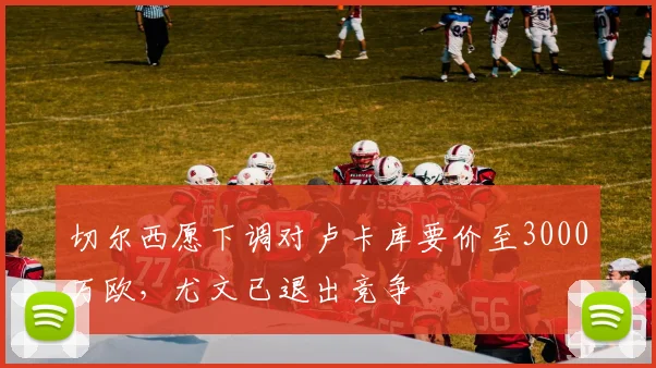切尔西愿下调对卢卡库要价至3000万欧，尤文已退出竞争