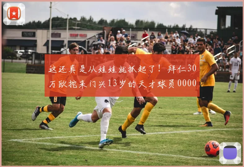 这还真是从娃娃就抓起了！拜仁30万欧挖来门兴13岁的天才球员0000644