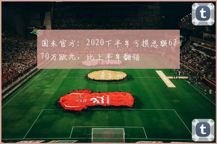 国米官方：2020下半年亏损总额6270万欧元，比上半年翻倍