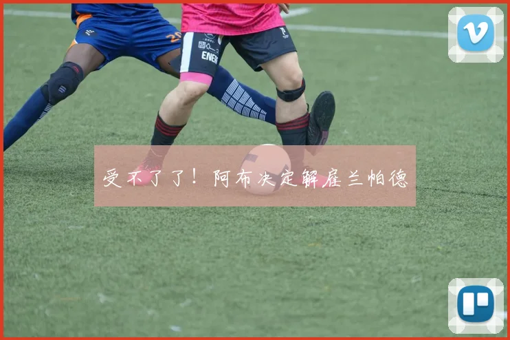 受不了了！阿布决定解雇兰帕德