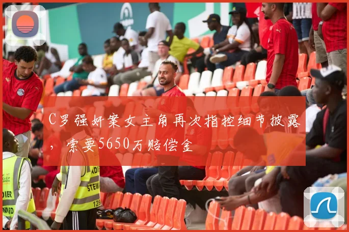 C罗强奸案女主角再次指控细节披露，索要5650万赔偿金