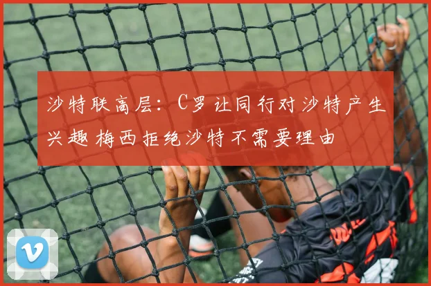 沙特联高层：C罗让同行对沙特产生兴趣 梅西拒绝沙特不需要理由