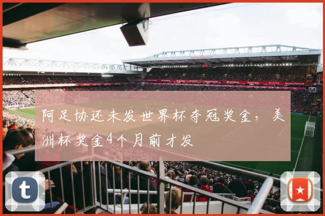 阿足协还未发世界杯夺冠奖金，美洲杯奖金4个月前才发