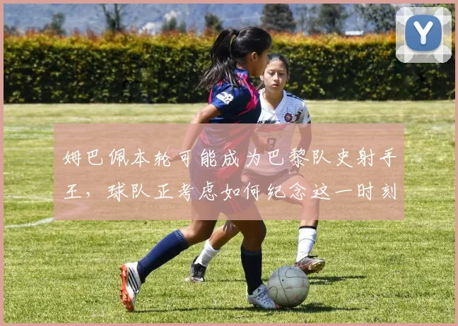 姆巴佩本轮可能成为巴黎队史射手王，球队正考虑如何纪念这一时刻